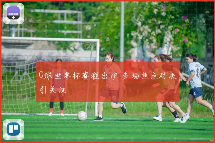 G球世界杯赛程出炉 多场焦点对决引关注