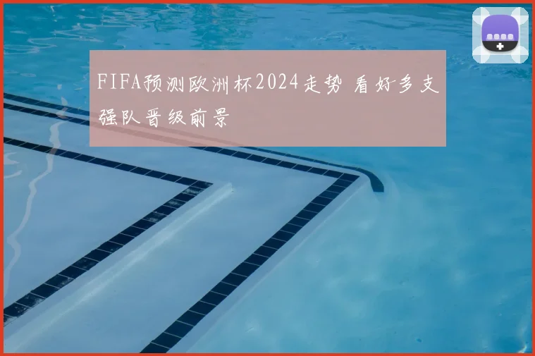 FIFA预测欧洲杯2024走势 看好多支强队晋级前景