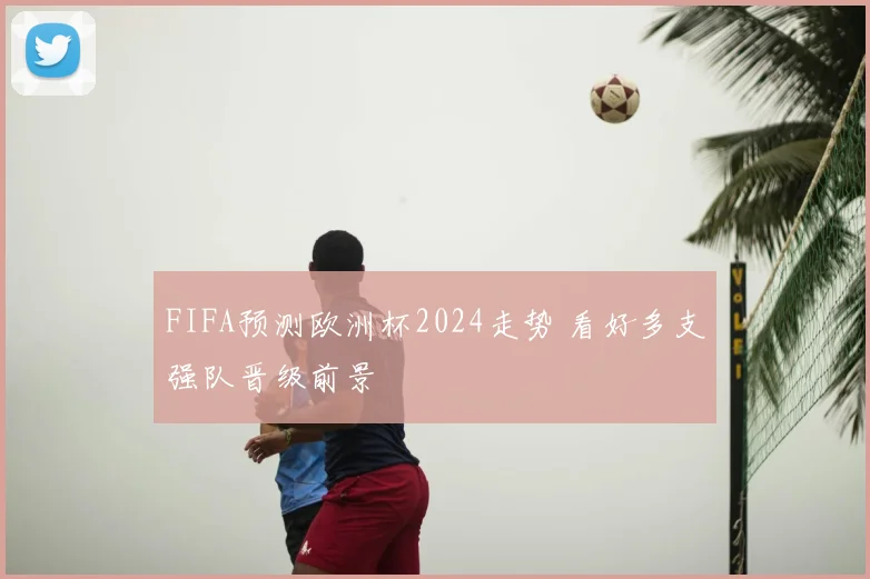 FIFA预测欧洲杯2024走势 看好多支强队晋级前景