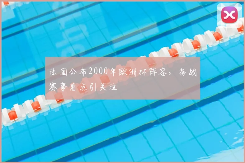 法国公布2000年欧洲杯阵容,备战赛事看点引关注