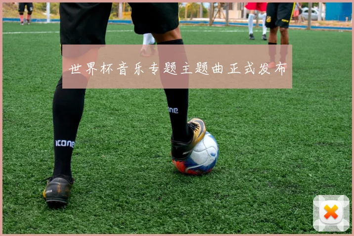 世界杯音乐专题主题曲正式发布