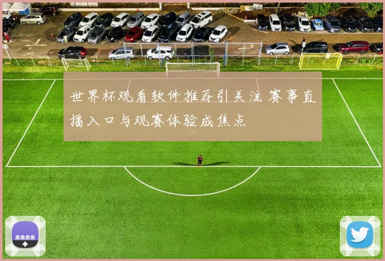 世界杯观看软件推荐引关注 赛事直播入口与观赛体验成焦点